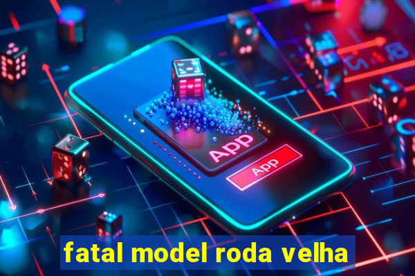 fatal model roda velha